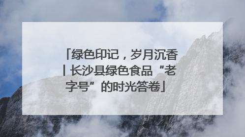 绿色印记，岁月沉香丨长沙县绿色食品“老字号”的时光答卷