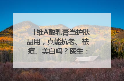 维A酸乳膏当护肤品用，真能抗老、祛痘、美白吗？医生：不建议长期使用