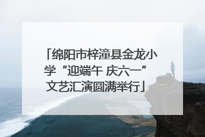 绵阳市梓潼县金龙小学“迎端午 庆六一”文艺汇演圆满举行