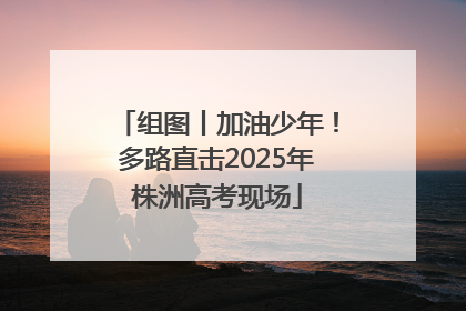 组图丨加油少年！多路直击2025年株洲高考现场