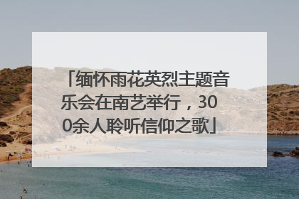 缅怀雨花英烈主题音乐会在南艺举行，300余人聆听信仰之歌