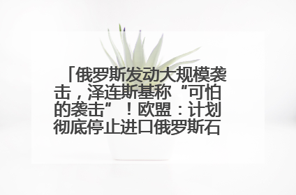 俄罗斯发动大规模袭击，泽连斯基称“可怕的袭击”！欧盟：计划彻底停止进口俄罗斯石油！油价飙涨