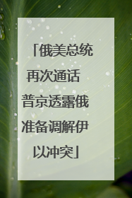 俄美总统再次通话 普京透露俄准备调解伊以冲突