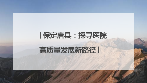 保定唐县：探寻医院高质量发展新路径