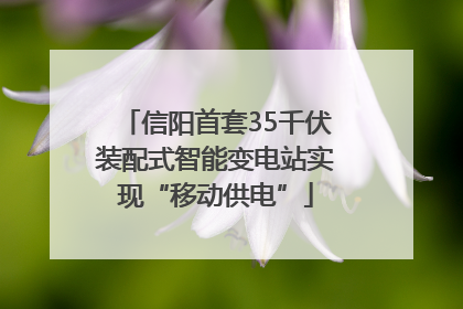 信阳首套35千伏装配式智能变电站实现“移动供电”