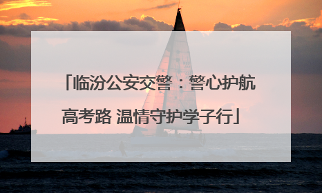 临汾公安交警：警心护航高考路 温情守护学子行