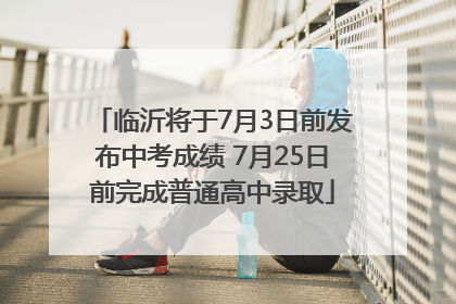 临沂将于7月3日前发布中考成绩 7月25日前完成普通高中录取