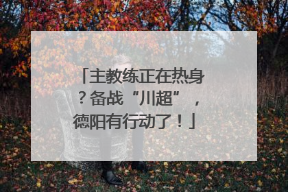 主教练正在热身？备战“川超”，德阳有行动了！