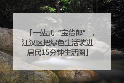 一站式“宝货郎”，江汉区把绿色生活装进居民15分钟生活圈