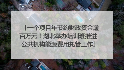 一个项目年节约财政资金逾百万元！湖北举办培训班推进公共机构能源费用托管工作