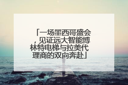 一场墨西哥盛会，见证远大智能博林特电梯与拉美代理商的双向奔赴