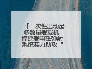 一次性出动最多数量舰载机 福建舰电磁弹射系统实力助攻“全甲板放飞”