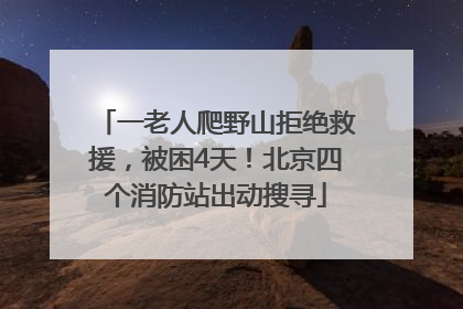 一老人爬野山拒绝救援，被困4天！北京四个消防站出动搜寻