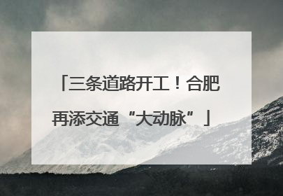 三条道路开工！合肥再添交通“大动脉”