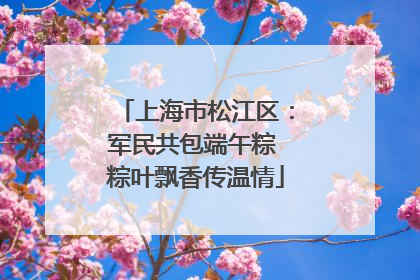 上海市松江区：军民共包端午粽 粽叶飘香传温情