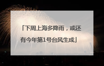 下周上海多降雨，或还有今年第1号台风生成