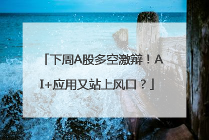 下周A股多空激辩！AI+应用又站上风口？