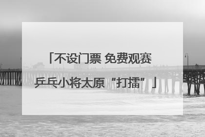 不设门票 免费观赛 乒乓小将太原“打擂”