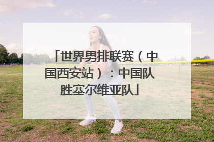 世界男排联赛（中国西安站）：中国队胜塞尔维亚队