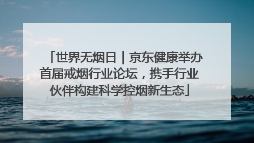 世界无烟日｜京东健康举办首届戒烟行业论坛，携手行业伙伴构建科学控烟新生态
