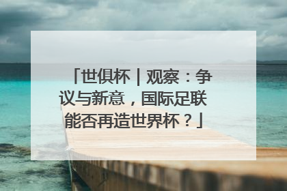 世俱杯｜观察：争议与新意，国际足联能否再造世界杯？