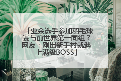 业余选手参加羽毛球赛与前世界第一同组？网友：刚出新手村就遇上满级BOSS
