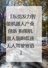 东莞发力智能机器人产业创新 狗熊机器人领跑低速无人驾驶赛道