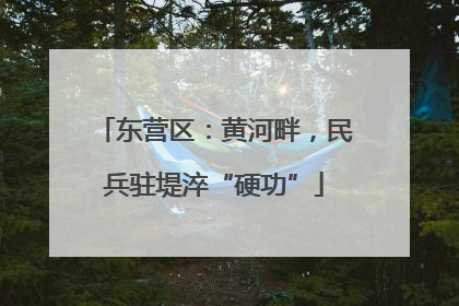 东营区：黄河畔，民兵驻堤淬“硬功”