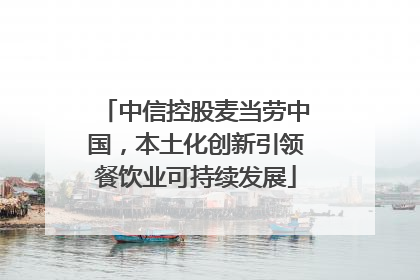 中信控股麦当劳中国，本土化创新引领餐饮业可持续发展