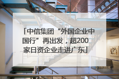 中信集团“外国企业中国行”再出发，超200家日资企业走进广东