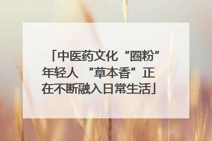 中医药文化“圈粉”年轻人 “草本香”正在不断融入日常生活