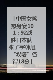 中国女篮热身赛101∶92战胜日本队 张子宇韩旭“双塔”各得18分