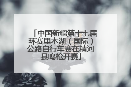 中国新疆第十七届环赛里木湖（国际）公路自行车赛在精河县鸣枪开赛
