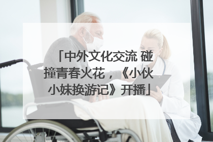 中外文化交流 碰撞青春火花，《小伙小妹换游记》开播
