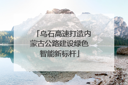 乌石高速打造内蒙古公路建设绿色智能新标杆