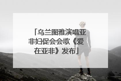 乌兰图雅演唱亚非妇促会会歌《爱在亚非》发布