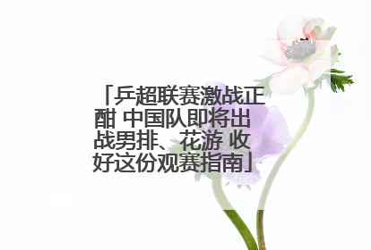 乒超联赛激战正酣 中国队即将出战男排、花游 收好这份观赛指南