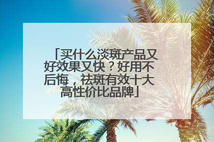 买什么淡斑产品又好效果又快？好用不后悔，祛斑有效十大高性价比品牌