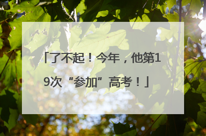 了不起！今年，他第19次“参加”高考！