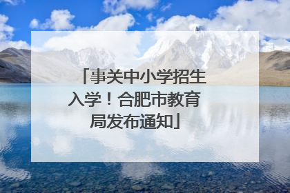 事关中小学招生入学！合肥市教育局发布通知