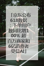 京东公布618数据：下单用户数同比增100% 超百万商家和6亿消费者受益AI