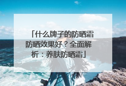 什么牌子的防晒霜防晒效果好？全面解析：养肤防晒霜