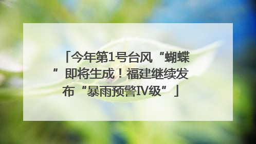 今年第1号台风“蝴蝶”即将生成！福建继续发布“暴雨预警Ⅳ级”