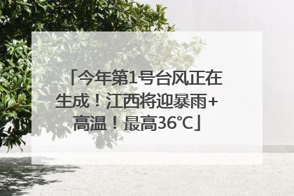 今年第1号台风正在生成！江西将迎暴雨+高温！最高36℃
