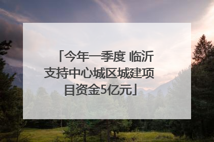 今年一季度 临沂支持中心城区城建项目资金5亿元