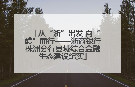从“浙”出发 向“醴”而行——浙商银行株洲分行县域综合金融生态建设纪实
