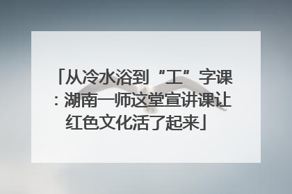从冷水浴到“工”字课：湖南一师这堂宣讲课让红色文化活了起来