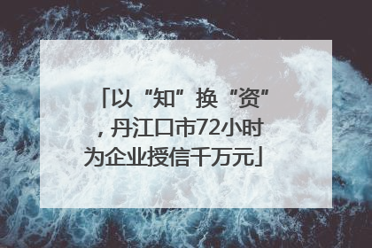 以“知”换“资”，丹江口市72小时为企业授信千万元