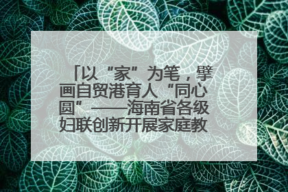 以“家”为笔，擘画自贸港育人“同心圆”——海南省各级妇联创新开展家庭教育宣传周活动