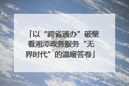 以“跨省通办”破壁 看湘潭政务服务“无界时代”的温暖答卷